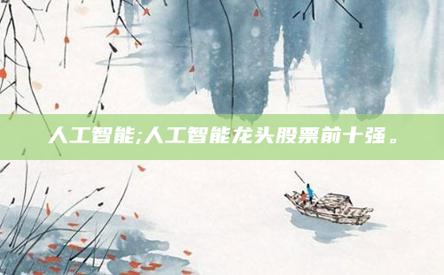人工智能;人工智能龙头股票前十强。