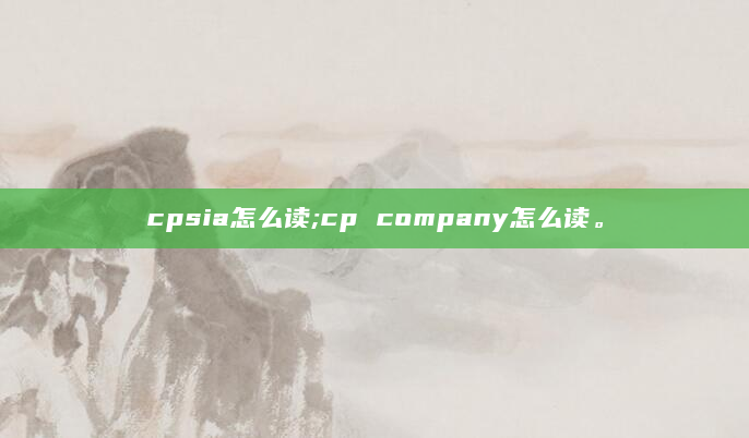 cpsia怎么读;cp company怎么读。
