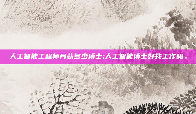 人工智能工程师月薪多少博士;人工智能博士好找工作吗。