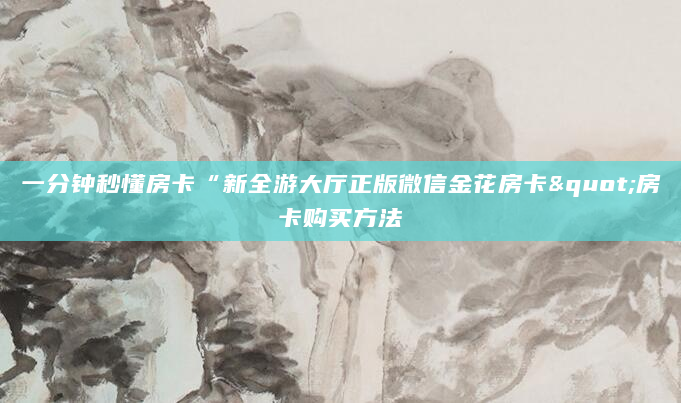 一分钟秒懂房卡“新全游大厅正版微信金花房卡"房卡购买方法