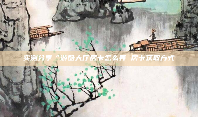 实测分享“游酷大厅房卡怎么弄 房卡获取方式