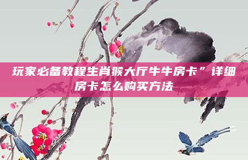 玩家必备教程生肖猴大厅牛牛房卡”详细房卡怎么购买方法