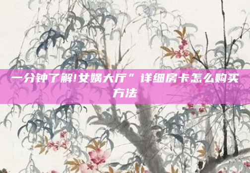一分钟了解!女娲大厅”详细房卡怎么购买方法