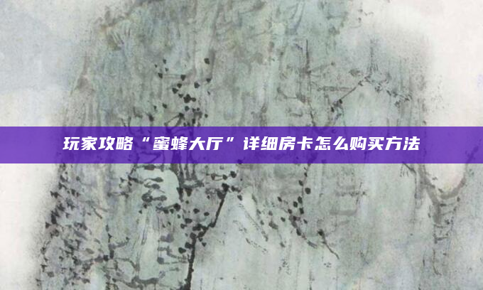 玩家攻略“蜜蜂大厅”详细房卡怎么购买方法