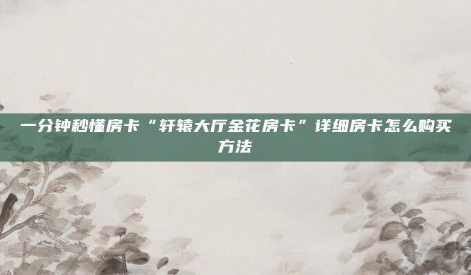 一分钟秒懂房卡“轩辕大厅金花房卡”详细房卡怎么购买方法