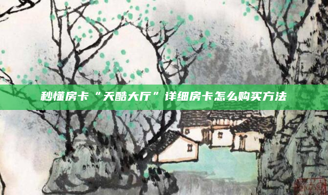 秒懂房卡“天酷大厅”详细房卡怎么购买方法