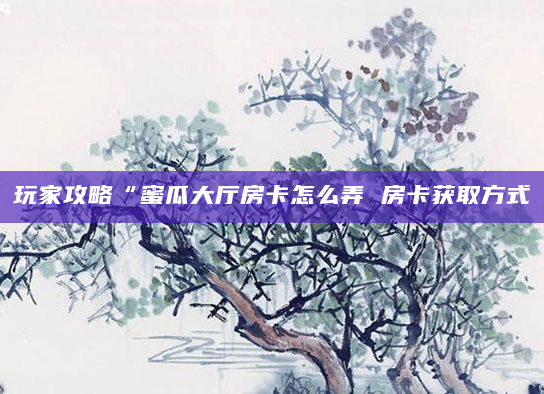 玩家攻略“蜜瓜大厅房卡怎么弄 房卡获取方式