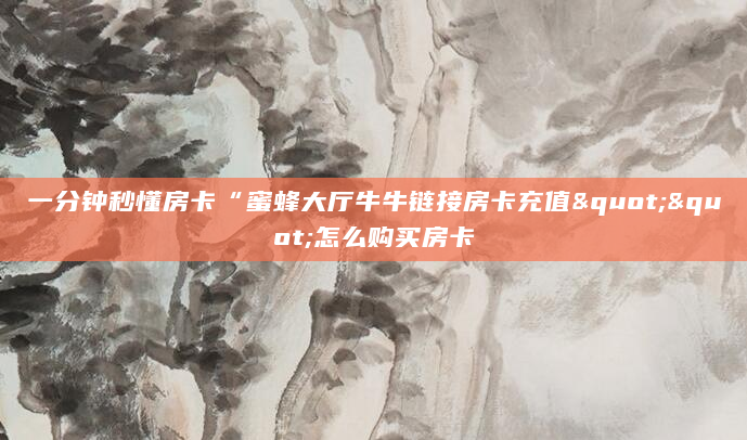 一分钟秒懂房卡“蜜蜂大厅牛牛链接房卡充值""怎么购买房卡