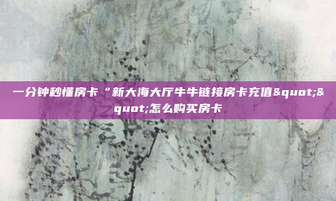 一分钟秒懂房卡“新大海大厅牛牛链接房卡充值""怎么购买房卡