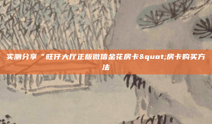 实测分享“旺仔大厅正版微信金花房卡"房卡购买方法