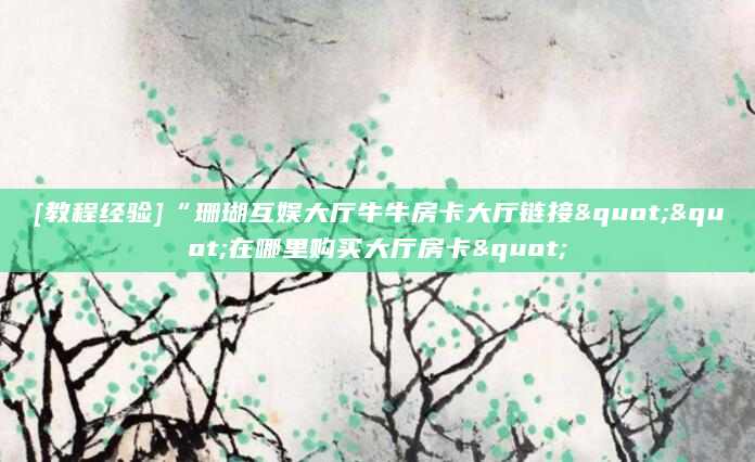 [教程经验]“珊瑚互娱大厅牛牛房卡大厅链接""在哪里购买大厅房卡"
