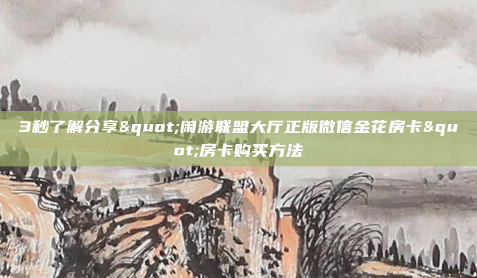 3秒了解分享"闲游联盟大厅正版微信金花房卡"房卡购买方法
