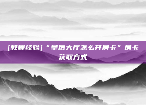 [教程经验]“皇后大厅怎么开房卡”房卡获取方式