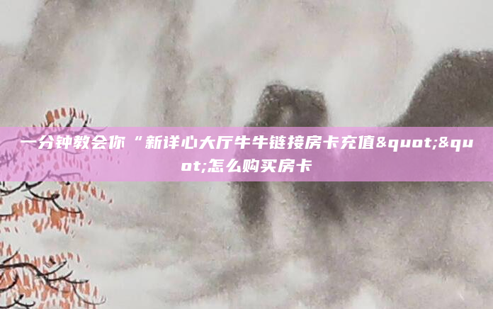 一分钟教会你“新详心大厅牛牛链接房卡充值""怎么购买房卡