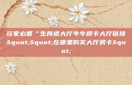 玩家必看“生肖猪大厅牛牛房卡大厅链接""在哪里购买大厅房卡"