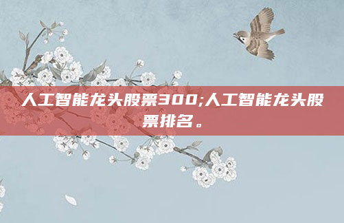人工智能龙头股票300;人工智能龙头股票排名。