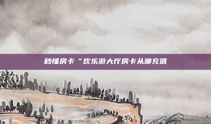 秒懂房卡“欢乐游大厅房卡从哪充值