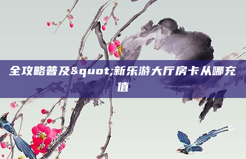 全攻略普及"新乐游大厅房卡从哪充值