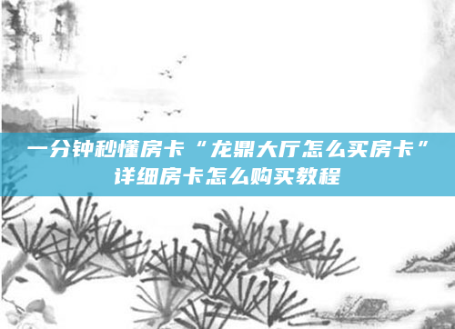 一分钟秒懂房卡“龙鼎大厅怎么买房卡”详细房卡怎么购买教程