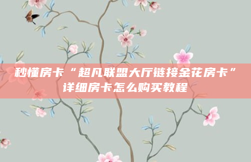 秒懂房卡“超凡联盟大厅链接金花房卡”详细房卡怎么购买教程