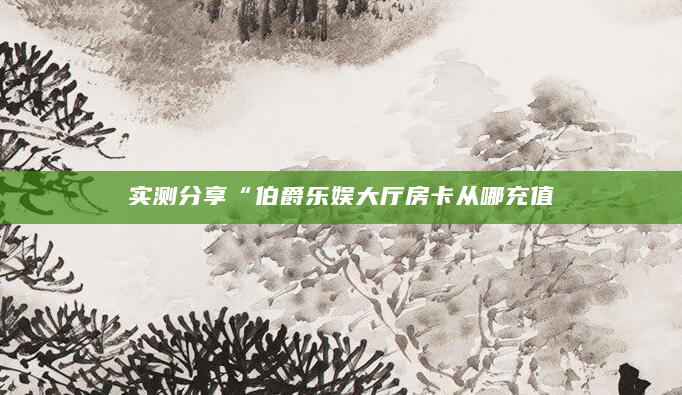 实测分享“伯爵乐娱大厅房卡从哪充值