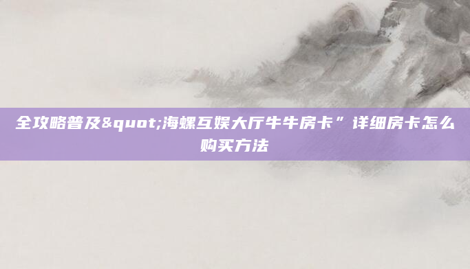全攻略普及"海螺互娱大厅牛牛房卡”详细房卡怎么购买方法