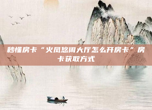 秒懂房卡“火凤悠闲大厅怎么开房卡”房卡获取方式