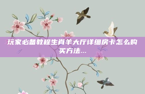 玩家必备教程生肖羊大厅详细房卡怎么购买方法...
