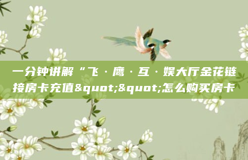一分钟讲解“飞·鹰·互·娱大厅金花链接房卡充值""怎么购买房卡