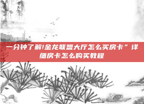 一分钟了解!金龙联盟大厅怎么买房卡”详细房卡怎么购买教程