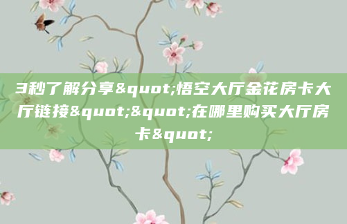 3秒了解分享"悟空大厅金花房卡大厅链接""在哪里购买大厅房卡"