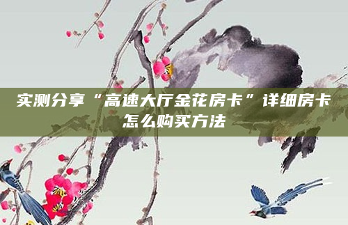 实测分享“高速大厅金花房卡”详细房卡怎么购买方法