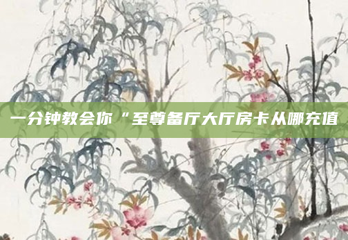 一分钟教会你“至尊备厅大厅房卡从哪充值