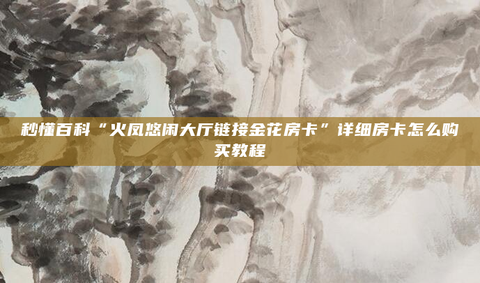 秒懂百科“火凤悠闲大厅链接金花房卡”详细房卡怎么购买教程