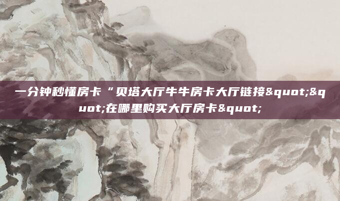 一分钟秒懂房卡“贝塔大厅牛牛房卡大厅链接""在哪里购买大厅房卡"