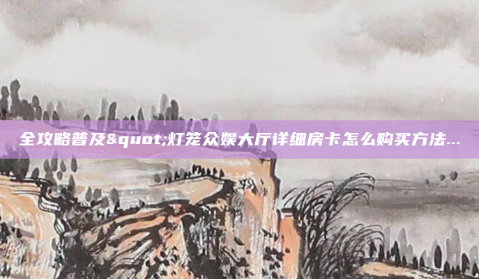全攻略普及"灯笼众娱大厅详细房卡怎么购买方法...