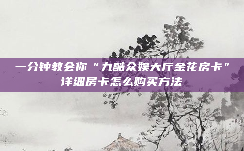一分钟教会你“九酷众娱大厅金花房卡”详细房卡怎么购买方法