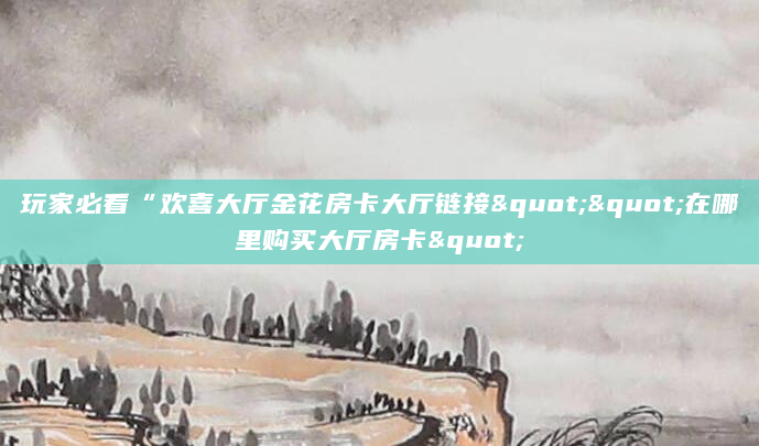 玩家必看“欢喜大厅金花房卡大厅链接""在哪里购买大厅房卡"