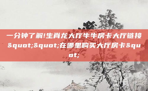 一分钟了解!生肖龙大厅牛牛房卡大厅链接""在哪里购买大厅房卡"