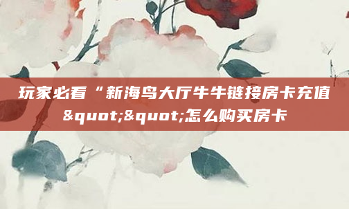 玩家必看“新海鸟大厅牛牛链接房卡充值""怎么购买房卡