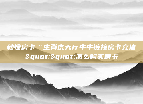 秒懂房卡“生肖虎大厅牛牛链接房卡充值""怎么购买房卡