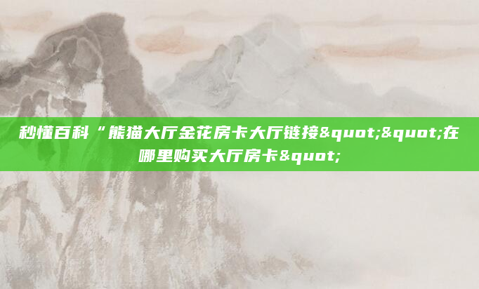 秒懂百科“熊猫大厅金花房卡大厅链接""在哪里购买大厅房卡"