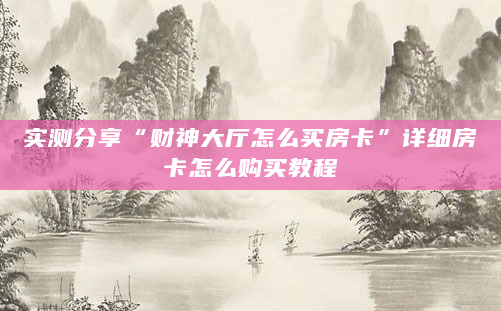 实测分享“财神大厅怎么买房卡”详细房卡怎么购买教程