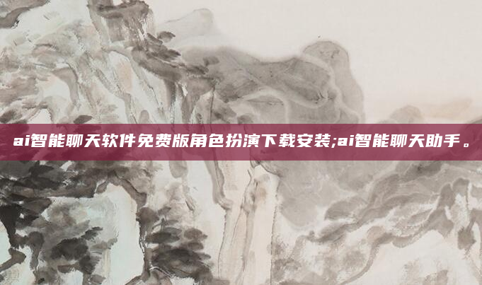 ai智能聊天软件免费版角色扮演下载安装;ai智能聊天助手。