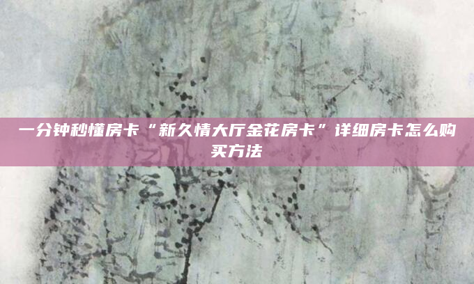 一分钟秒懂房卡“新久情大厅金花房卡”详细房卡怎么购买方法