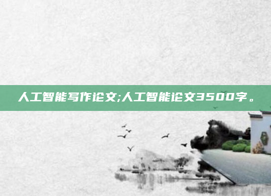 人工智能写作论文;人工智能论文3500字。