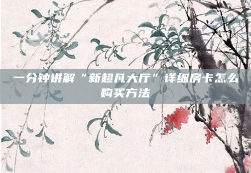 一分钟讲解“新超凡大厅”详细房卡怎么购买方法