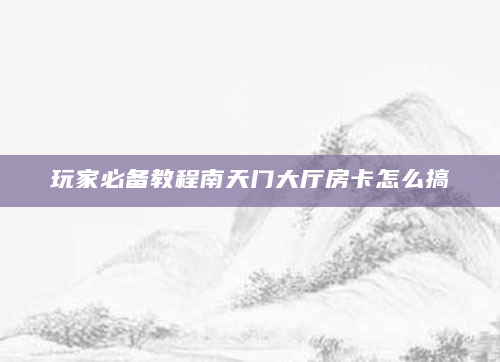 玩家必备教程南天门大厅房卡怎么搞