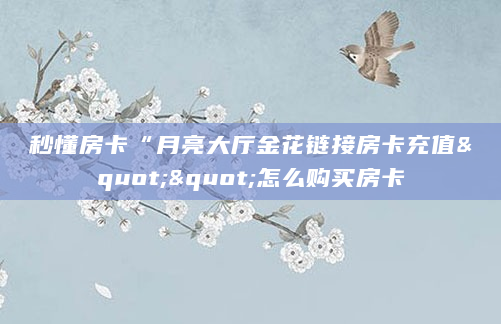 秒懂房卡“月亮大厅金花链接房卡充值""怎么购买房卡