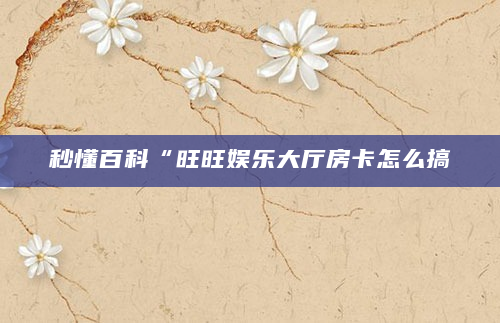 秒懂百科“旺旺娱乐大厅房卡怎么搞